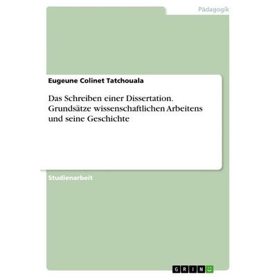 Das Schreiben einer Dissertation. Grundsätze wissenschaftlichen Arbeitens und seine Geschichte, Taschenbuch von Eugeune Colinet Tatchouala, GRIN,