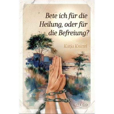 Bete ich für die Heilung, oder für die Befreiung?, Gebundene Ausgabe von Katja Knittel, Litego Verlag, 978-3-99159-246-4