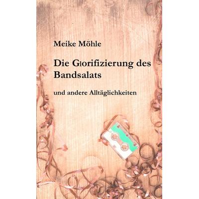 Die Glorifizierung des Bandsalats, Taschenbuch von Meike Möhle, BoD – Books on Demand, 978-3-7481-0728-6