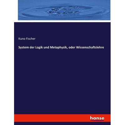 System der Logik und Metaphysik, oder Wissenschaftslehre, Taschenbuch von Kuno Fischer, Hansebooks, 978-3-7446-2427-5