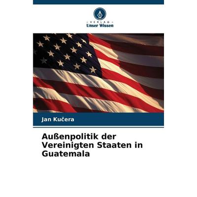 Außenpolitik der Vereinigten Staaten in Guatemala, Taschenbuch von Jan Ku¿era, Verlag Unser Wissen, 978-620-9-35107-5