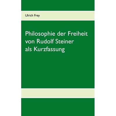 Die Philosophie der Freiheit von Rudolf Steiner als Kurzfassung, Taschenbuch von Ulrich Frey, BoD – Books on Demand, 978-3-7386-3080-0