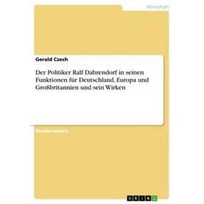 Der Politiker Ralf Dahrendorf in seinen Funktionen für Deutschland, Europa und Großbritannien und sein Wirken, Taschenbuch von Gerald Czech, GRIN,