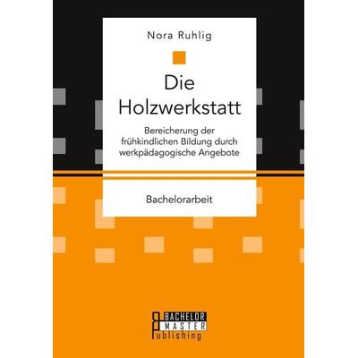 Die Holzwerkstatt. Bereicherung der frühkindlichen Bildung durch werkpädagogische Angebote, Taschenbuch von Nora Ruhlig, Bachelor + Master Publishing,