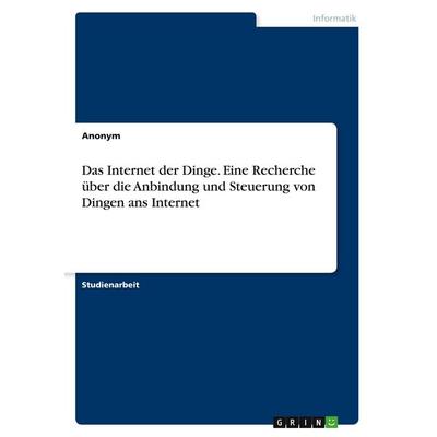 Das Internet der Dinge. Eine Recherche über die Anbindung und Steuerung von Dingen ans Internet, Taschenbuch von Anonymous, GRIN, 978-3-346-50874-4