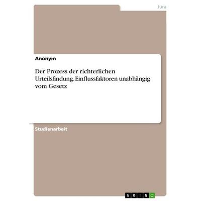 Der Prozess der richterlichen Urteilsfindung. Einflussfaktoren unabhängig vom Gesetz, Taschenbuch von Anonymous, GRIN, 978-3-668-41116-6