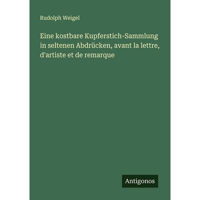 Eine kostbare Kupferstich-Sammlung in seltenen Abdrücken, avant la lettre, d'artiste et de remarque, Taschenbuch von Rudolph Weigel, Antigonos Verlag,