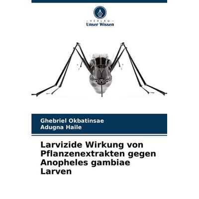 Larvizide Wirkung von Pflanzenextrakten gegen Anopheles gambiae Larven, Taschenbuch von Ghebriel Okbatinsae,Adugna Haile, Verlag Unser Wissen,