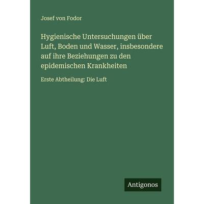 Hygienische Untersuchungen über Luft, Boden und Wasser, insbesondere auf ihre Beziehungen zu den epidemischen Krankheiten, Taschenbuch von Josef