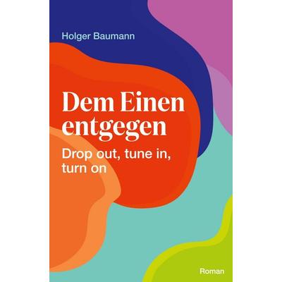 Dem Einen entgegen - Drop out, tune in, turn on, Taschenbuch von Holger Baumann, BoD – Books on Demand, 978-3-695-75468-7