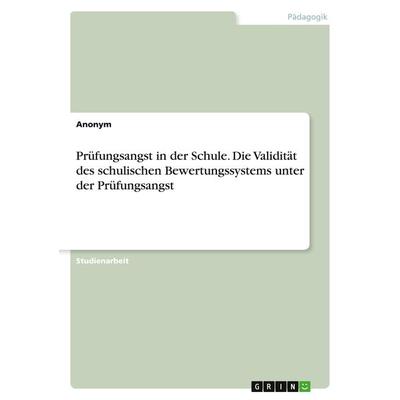 Prüfungsangst in der Schule. Die Validität des schulischen Bewertungssystems unter der Prüfungsangst, Taschenbuch von Anonym, GRIN, 978-3-346-83287-0