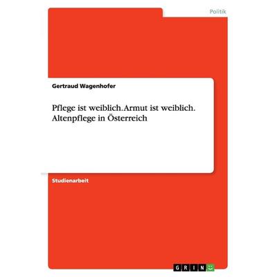 Pflege ist weiblich. Armut ist weiblich. Altenpflege in Österreich, Taschenbuch von Gertraud Wagenhofer, GRIN, 978-3-668-11234-6