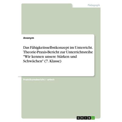 Das Fähigkeitsselbstkonzept im Unterricht. Theorie-Praxis-Bericht zur Unterrichtsreihe 'Wir kennen unsere Stärken und Schwächen' (7. Klasse),