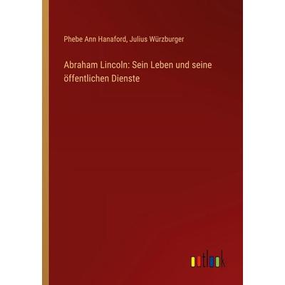Abraham Lincoln: Sein Leben und seine öffentlichen Dienste, Taschenbuch von Phebe Ann Hanaford,Julius Würzburger, Outlook, 978-3-368-39257-4