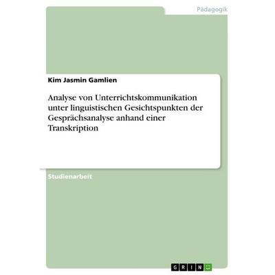 Analyse von Unterrichtskommunikation unter linguistischen Gesichtspunkten der Gesprächsanalyse anhand einer Transkription, Taschenbuch von Kim Jasmin