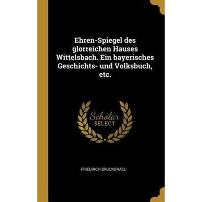 Ehren-Spiegel Des Glorreichen Hauses Wittelsbach. Ein Bayerisches Geschichts- Und Volksbuch, Etc., Gebundene Ausgabe von Friedrich Bruckbraeu,