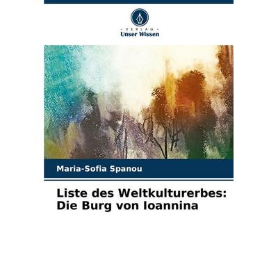 Liste des Weltkulturerbes: Die Burg von Ioannina, Taschenbuch von Maria-Sofia Spanou, Verlag Unser Wissen, 978-620-8-03576-1