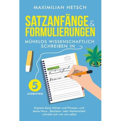 Satzanfänge und Formulierungen – Mühelos wissenschaftlich schreiben in 5 Schritten: Kopiere diese Wörter und Phrasen, und deine Haus-, Bachelor- oder