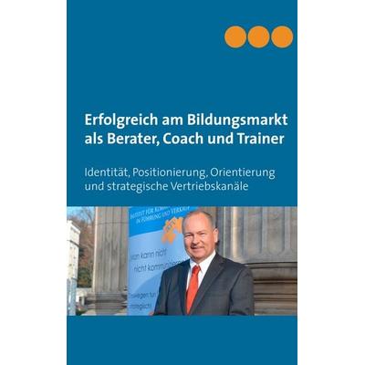 Erfolgreich am Bildungsmarkt als Berater, Coach und Trainer, Gebundene Ausgabe von , BoD – Books on Demand, 978-3-7347-3767-1