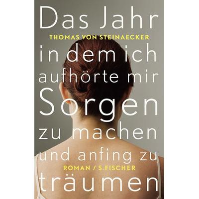 Das Jahr, in dem ich aufhörte, mir Sorgen zu machen, und anfing zu träumen, Gebundene Ausgabe von Thomas von Steinaecker, S. Fischer Verlag