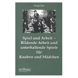 Spiel und Arbeit - Bildende Arbeit und unterhaltende Spiele für Knaben und Mädchen, Fachbücher von Hugo Elm