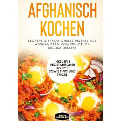 Afghanisch kochen: Leckere & traditionelle Rezepte aus Afghanistan vom Frühstück bis zum Dessert - Inklusive vegetarischer Rezepte sowie Tipps und