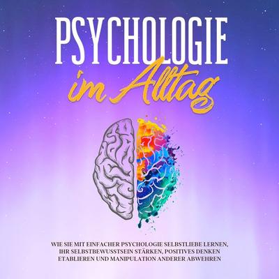 Psychologie im Alltag: Wie Sie mit einfacher Psychologie Selbstliebe lernen, Ihr Selbstbewusstsein stärken, positives Denken etablieren und