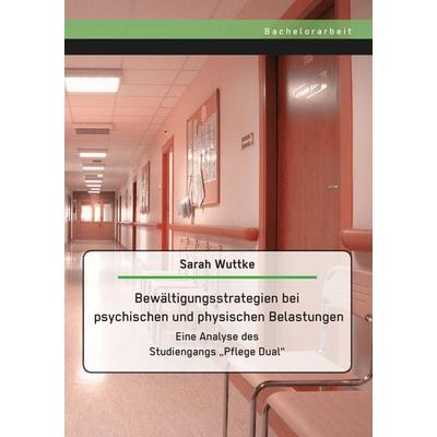 Bewältigungsstrategien bei psychischen und physischen Belastungen: Eine Analyse des Studiengangs 'Pflege Dual'; Taschenbuch von Sarah Wuttke, Bachelor