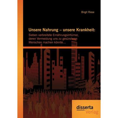 Unsere Nahrung - unsere Krankheit: Sieben verbreitete Ernährungsirrtümer, deren Vermeidung uns zu gesünderen Menschen machen könnte..., Taschenbuch