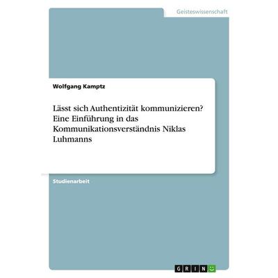 Lässt sich Authentizität kommunizieren? Eine Einführung in das Kommunikationsverständnis Niklas Luhmanns, Taschenbuch von Wolfgang Kamptz, GRIN,