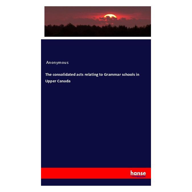 Hansebooks The consolidated acts relating to Grammar schools in Upper Canada (Englisch, Softcover, Anonymous) (56088024)
