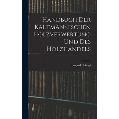 Handbuch Der Kaufmännischen Holzverwertung Und Des Holzhandels, Gebundene Ausgabe von Leopold Hufnagl, Hutson Street Press, 978-1-01-670583-7