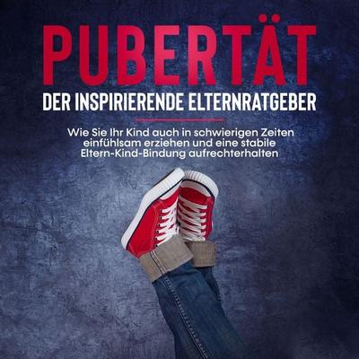 Pubertät - der inspirierende Elternratgeber: Wie Sie Ihr Kind auch in schwierigen Zeiten einfühlsam erziehen und eine stabile Eltern-Kind-Bindung