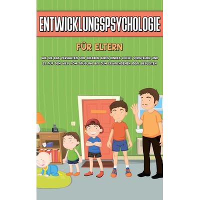 Entwicklungspsychologie für Einsteiger: Wie Sie die Entwicklungsstufen vom Säugling bis zum Erwachsenen leicht verstehen und die Erkenntnisse gezielt