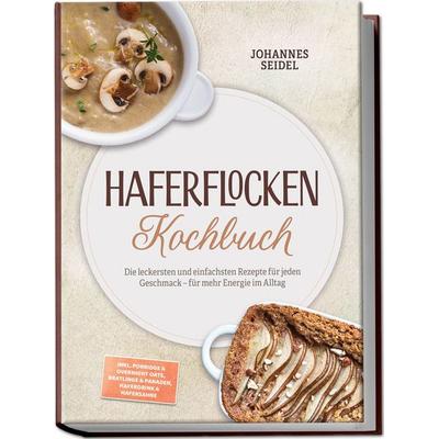 Haferflocken Kochbuch: Die leckersten und einfachsten Rezepte für jeden Geschmack – für mehr Energie im Alltag – inkl. Porridge & Overnight Oats,