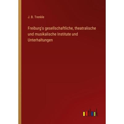 Freiburg's gesellschaftliche, theatralische und musikalische Institute und Unterhaltungen, Taschenbuch von J. B. Trenkle, Outlook, 978-3-368-01346-2