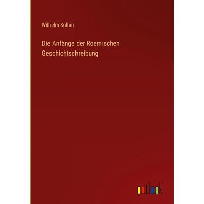 Die Anfänge der Roemischen Geschichtschreibung, Gebundene Ausgabe von Wilhelm Soltau, Outlook, 978-3-368-40545-8