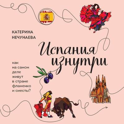 Ispaniya iznutri. Kak na samom dele zhivut v strane flamenko i siesty? - Katerina Nechunaeva, Audio, 9785042444791