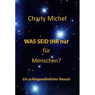 WAS SEID IHR nur für Menschen, Gebundene Ausgabe von Charly Michel, Tredition, 978-3-7345-9130-3