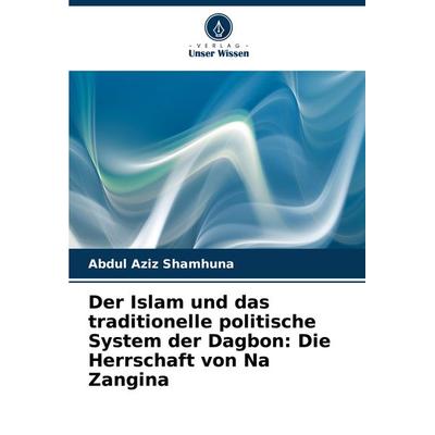 Der Islam und das traditionelle politische System der Dagbon: Die Herrschaft von Na Zangina, Taschenbuch von Abdul Aziz Shamhuna, Verlag Unser Wissen,