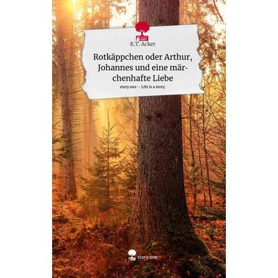 Rotkäppchen oder Arthur, Johannes und eine märchenhafte Liebe. Life is a Story - story.one, Gebundene Ausgabe von K. T. Acker, Story.one publishing,