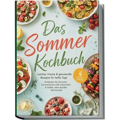 Das Sommer Kochbuch: Leichte, frische & genussvolle Rezepte für heiße Tage – Entdecken Sie die bunte Sommerküche voller Geschmack & Vielfalt, wenn