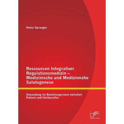 Ressourcen Integrativer Regulationsmedizin - Medizinische und Medizinnahe Salutogenese: Gesundung im Beziehungsraum zwischen Patient und Heilberufler,