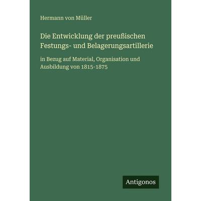 Die Entwicklung der preußischen Festungs- und Belagerungsartillerie, Taschenbuch von Hermann Müller, Antigonos Verlag, 978-3-386-45782-8