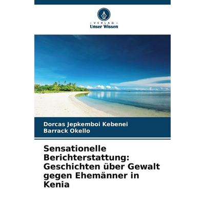 Sensationelle Berichterstattung: Geschichten über Gewalt gegen Ehemänner in Kenia, Taschenbuch von Dorcas Jepkemboi Kebenei,Barrack Okello, Verlag
