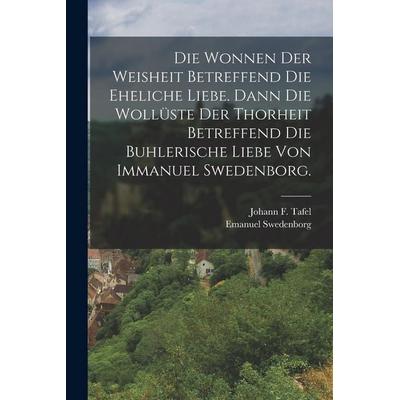 Die Wonnen der Weisheit betreffend die eheliche Liebe. Dann die Wollüste der Thorheit betreffend die buhlerische Liebe von Immanuel Swedenborg.,