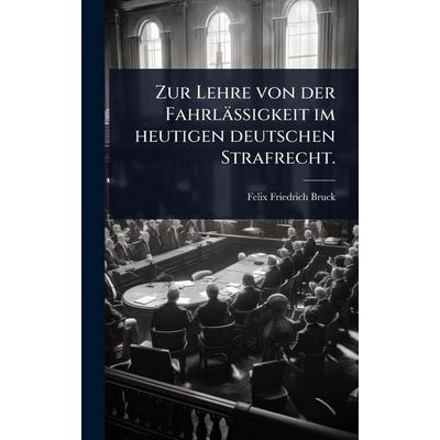 Zur Lehre von der FahrlÃ¤ssigkeit im heutigen deutschen Strafrecht., Gebundene Ausgabe von Felix Friedrich Bruck, Legare Street Press,
