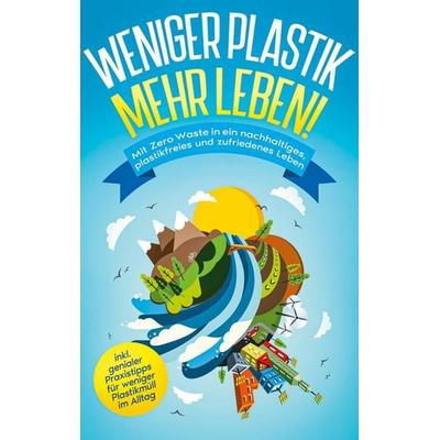Weniger Plastik, mehr Leben!: Mit Zero Waste in ein nachhaltiges, plastikfreies und zufriedenes Leben - inkl. genialer Praxistipps für weniger