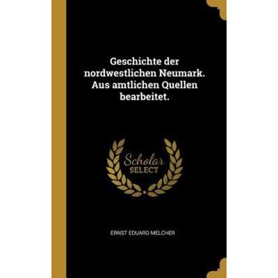 Geschichte Der Nordwestlichen Neumark. Aus Amtlichen Quellen Bearbeitet., Gebundene Ausgabe von Ernst Eduard Melcher, Creative Media Partners, LLC,