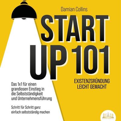 STARTUP 101 - Existenzgründung leicht gemacht: Das 1x1 für einen grandiosen Einstieg in die Selbstständigkeit und Unternehmensführung - Schritt für